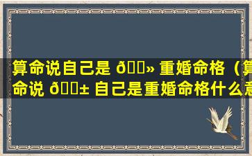 算命说自己是 🌻 重婚命格（算命说 🐱 自己是重婚命格什么意思）